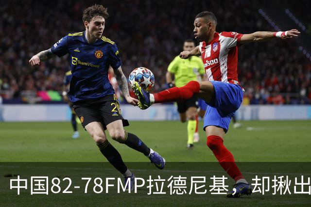 中国82-78FMP拉德尼基，却揪出最差球员，他上场15分钟中国输14分