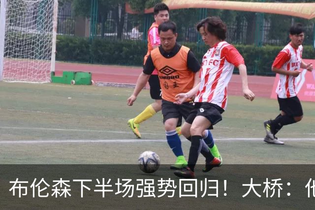 布伦森下半场强势回归！大桥：他会继续战斗 我们紧随其后一起拼
