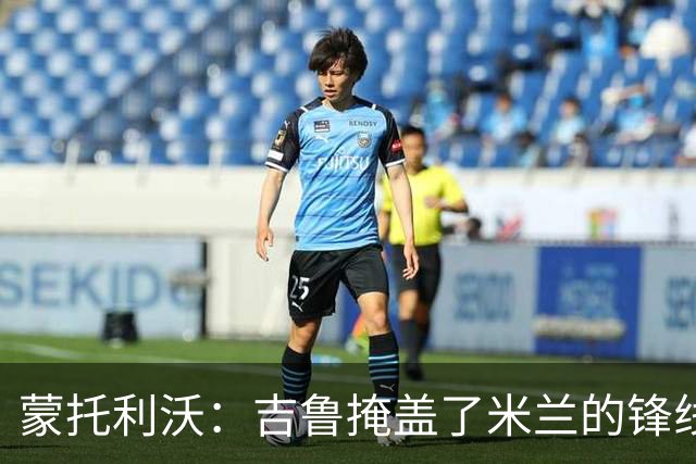蒙托利沃：吉鲁掩盖了米兰的锋线顽疾 亚沙里和里奇需要更多机会