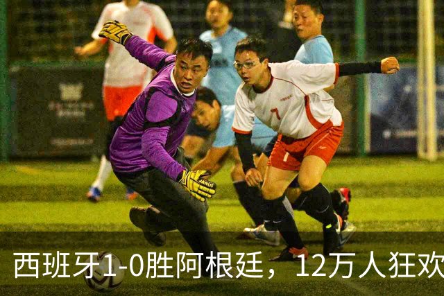 西班牙1-0胜阿根廷，12万人狂欢大巴巡游至深夜