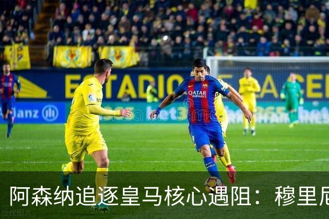 阿森纳追逐皇马核心遇阻：穆里尼奥回归首季就要强行留人